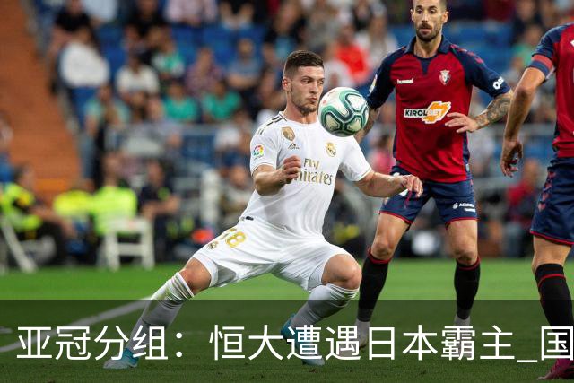 亚冠分组：恒大遭遇日本霸主 国安或再碰蔚山现代