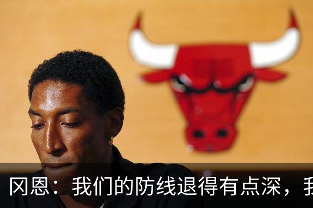 冈恩：我们的防线退得有点深，我一直喊队友让他们尽量前压